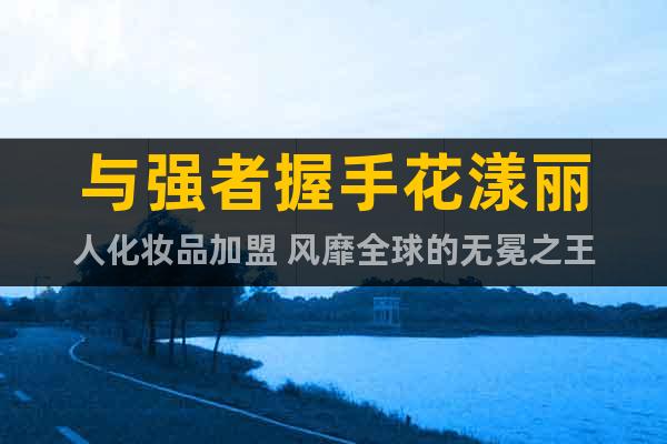 與強(qiáng)者握手花漾麗人化妝品加盟 風(fēng)靡全球的無冕之王