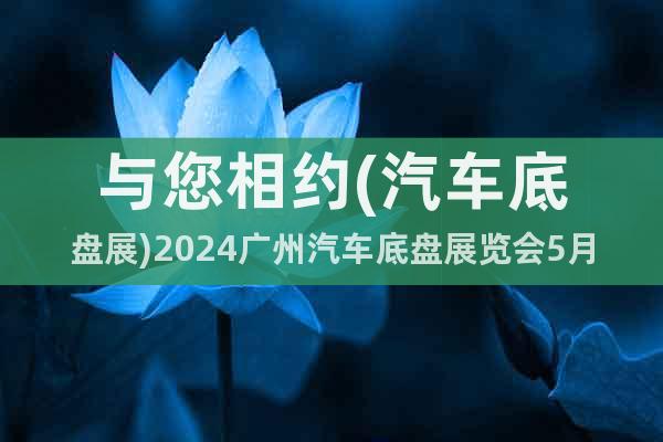 與您相約(汽車底盤展)2024廣州汽車底盤展覽會(huì)5月份