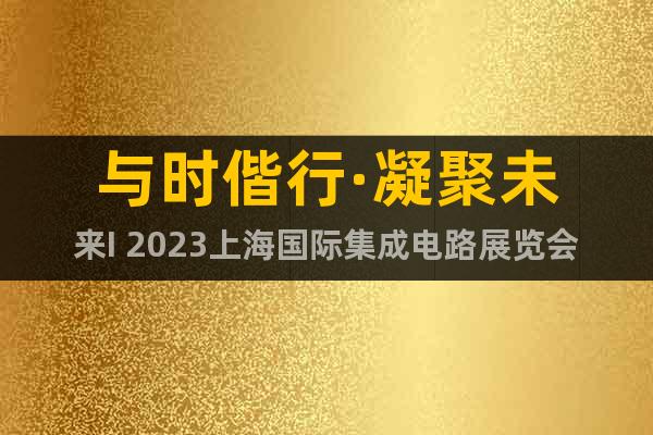 与时偕行·凝聚未来I 2023上海国际集成电路展览会