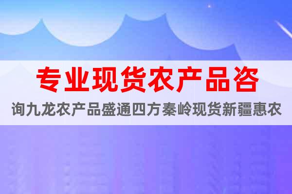 专业现货农产品咨询九龙农产品盛通四方秦岭现货新疆惠农