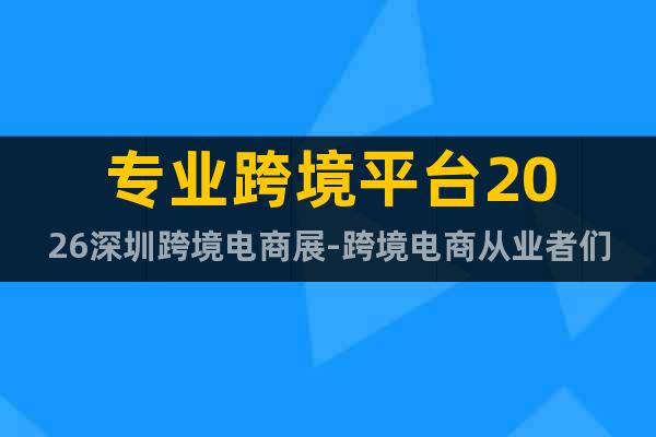 專業(yè)跨境平臺2026深圳跨境電商展-跨境電商從業(yè)者們看過來！