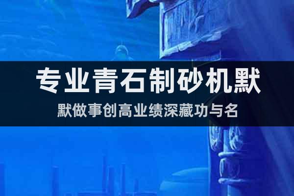 專業(yè)青石制砂機默默做事創(chuàng)高業(yè)績深藏功與名