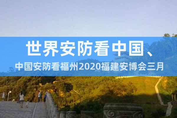世界安防看中国、中国安防看福州2020福建安博会三月召开