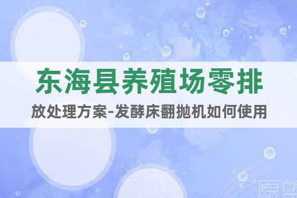 東?？h養(yǎng)殖場零排放處理方案-發(fā)酵床翻拋機如何使用