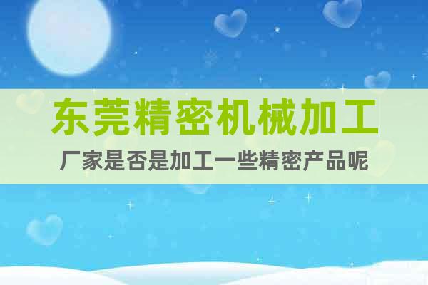 東莞精密機械加工廠家是否是加工一些精密產(chǎn)品呢