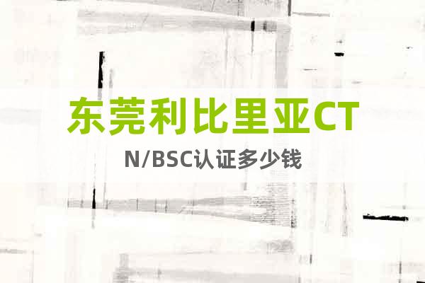 東莞利比里亞CTN/BSC認(rèn)證多少錢