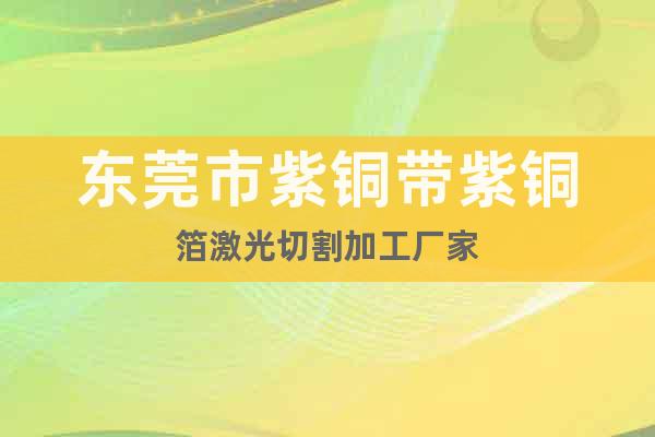 東莞市紫銅帶紫銅箔激光切割加工廠家