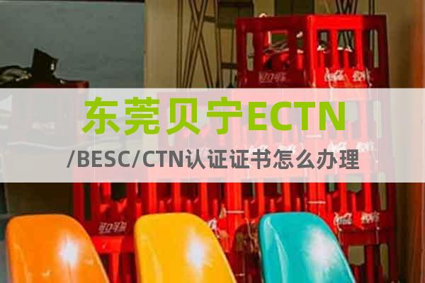 东莞贝宁ECTN/BESC/CTN认证证书怎么办理