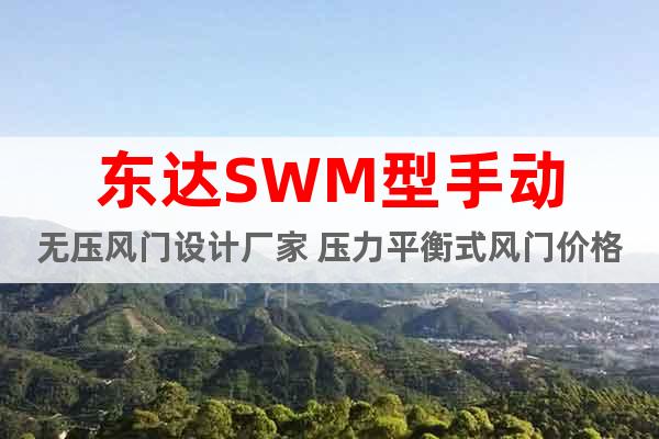 东达SWM型手动无压风门设计厂家 压力平衡式风门价格