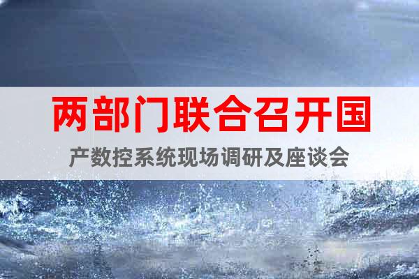 兩部門(mén)聯(lián)合召開(kāi)國(guó)產(chǎn)數(shù)控系統(tǒng)現(xiàn)場(chǎng)調(diào)研及座談會(huì)