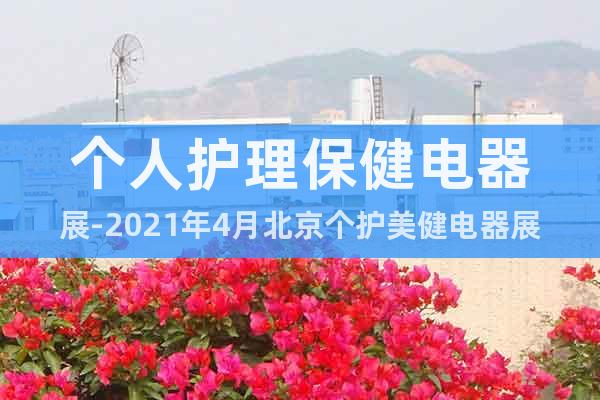 個人護理保健電器展-2021年4月北京個護美健電器展