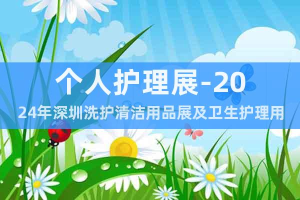 个人护理展-2024年深圳洗护清洁用品展及卫生护理用品展览会