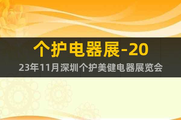个护电器展-2023年11月深圳个护美健电器展览会