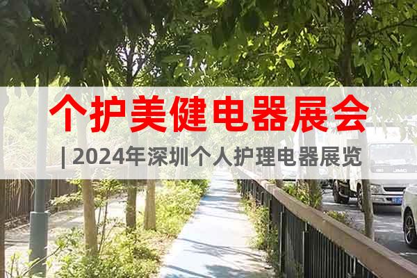 个护美健电器展会 | 2024年深圳个人护理电器展览会