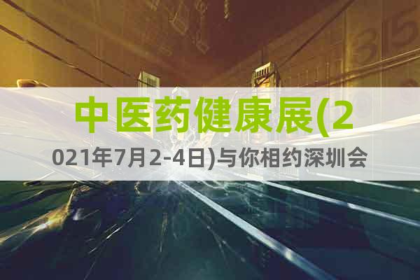 中醫(yī)藥健康展(2021年7月2-4日)與你相約深圳會展中心