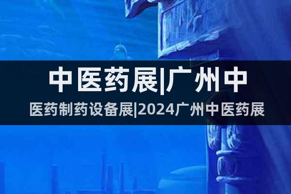中醫(yī)藥展|廣州中醫(yī)藥制藥設(shè)備展|2024廣州中醫(yī)藥展|醫(yī)博會(huì)