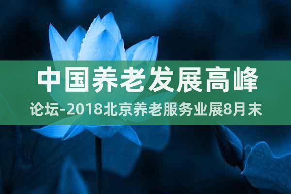 中国养老发展高峰论坛-2018北京养老服务业展8月末如期举行