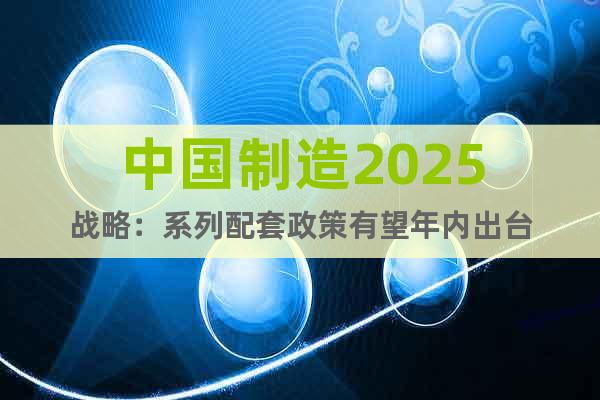 中国制造2025战略：系列配套政策有望年内出台