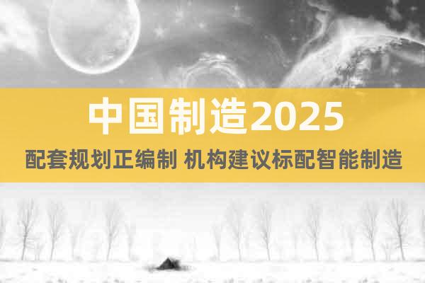 中国制造2025配套规划正编制 机构建议标配智能制造