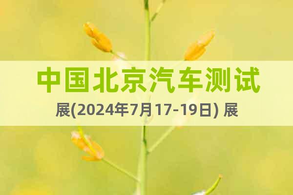 中国北京汽车测试展(2024年7月17-19日) 展位预定