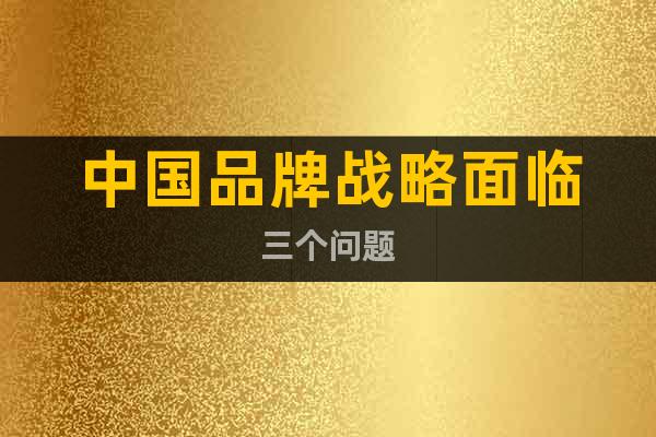 中國品牌戰(zhàn)略面臨三個問題