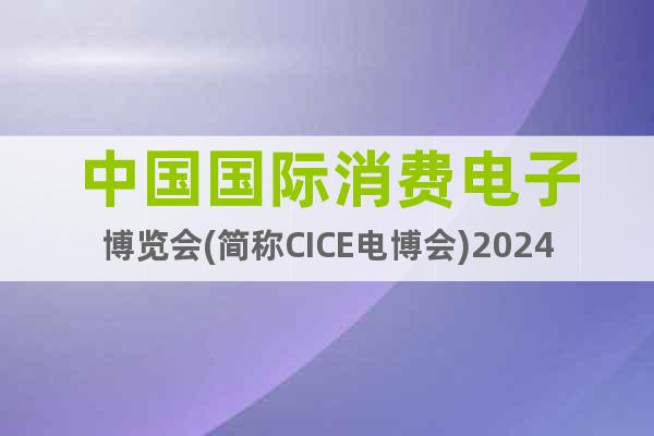 中国国际消费电子博览会(简称CICE电博会)2024青岛召开