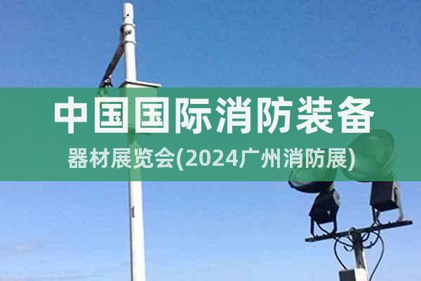 中國(guó)國(guó)際消防裝備器材展覽會(huì)(2024廣州消防展)
