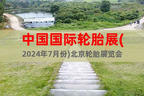 中国国际轮胎展(2024年7月份)北京轮胎展览会