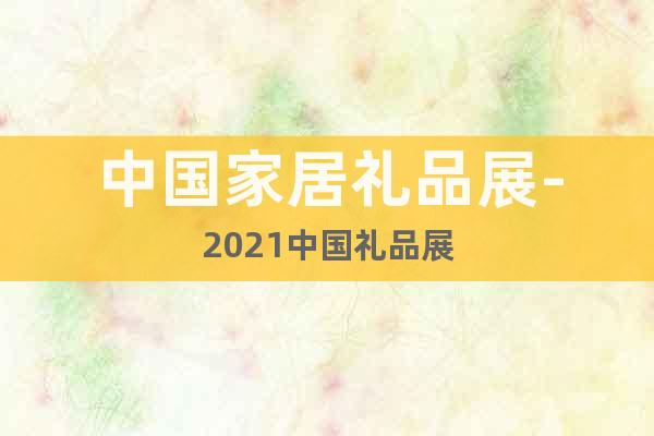 中国家居礼品展-2021中国礼品展