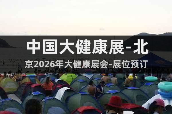 中國大健康展-北京2026年大健康展會-展位預(yù)訂
