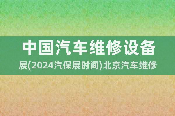 中国汽车维修设备展(2024汽保展时间)北京汽车维修工具展会