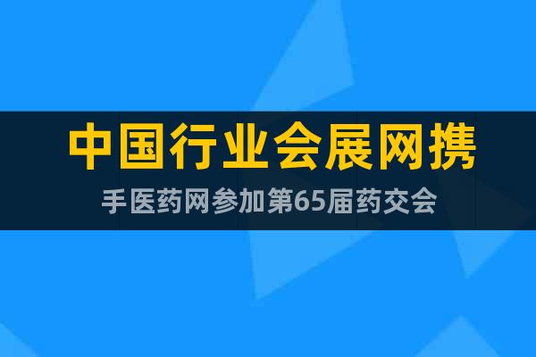 中国行业会展网携手医药网参加第65届药交会