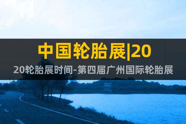 中国轮胎展|2020轮胎展时间-第四届广州国际轮胎展览会