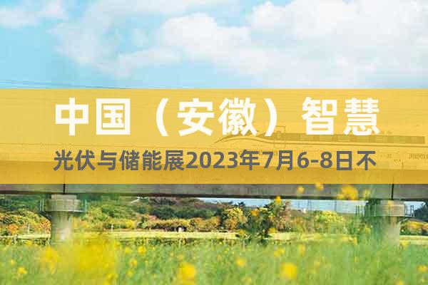 中国（安徽）智慧光伏与储能展2023年7月6-8日不见不散！