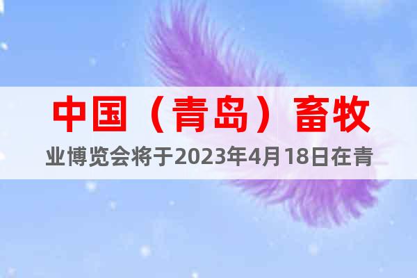 中國(guó)（青島）畜牧業(yè)博覽會(huì)將于2023年4月18日在青島舉行