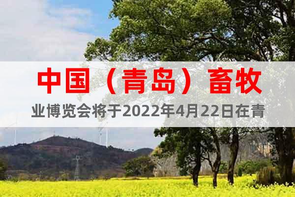 中國(青島)畜牧業(yè)博覽會將于2022年4月22日在青島舉行