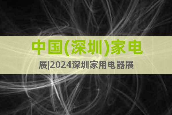 中國(深圳)家電展|2024深圳家用電器展