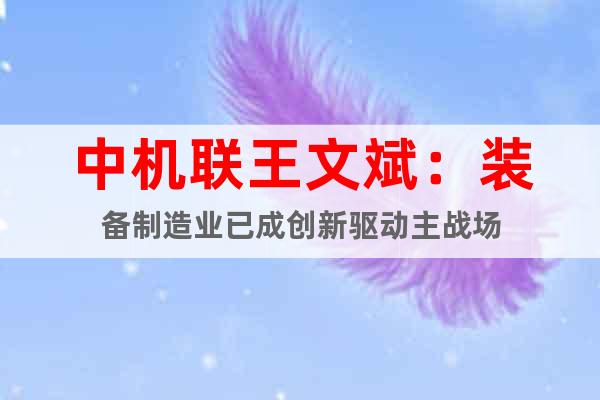 中機聯(lián)王文斌：裝備制造業(yè)已成創(chuàng)新驅(qū)動主戰(zhàn)場