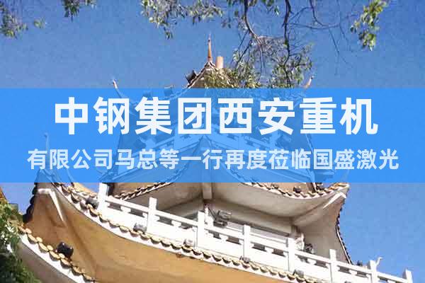 中鋼集團(tuán)西安重機(jī)有限公司馬總等一行再度蒞臨國盛激光