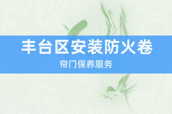 豐臺區(qū)安裝防火卷簾門保養(yǎng)服務(wù)
