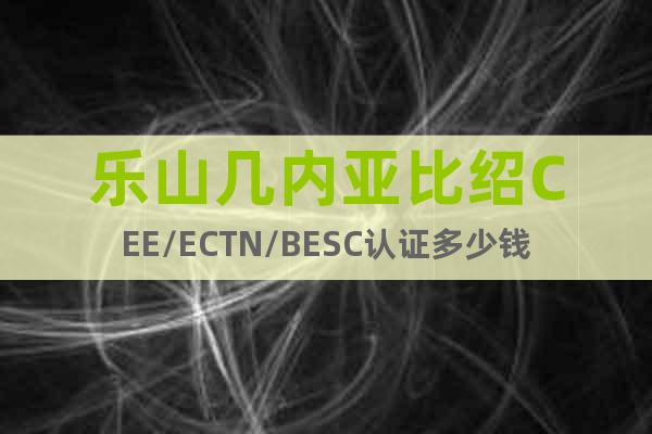 樂山幾內(nèi)亞比紹CEE/ECTN/BESC認(rèn)證多少錢