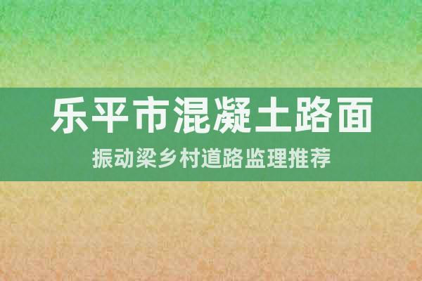 樂(lè)平市混凝土路面振動(dòng)梁鄉(xiāng)村道路監(jiān)理推薦