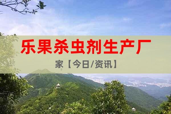 樂果殺蟲劑生產(chǎn)廠家【今日/資訊】