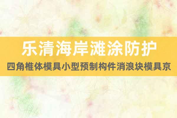 樂(lè)清海岸灘涂防護(hù)四角椎體模具小型預(yù)制構(gòu)件消浪塊模具京偉
