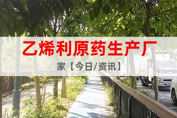 乙烯利原藥生產廠家【今日/資訊】
