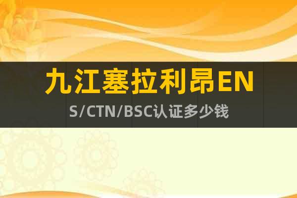 九江塞拉利昂ENS/CTN/BSC认证多少钱
