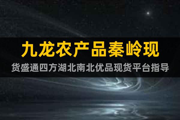 九龍農(nóng)產(chǎn)品秦嶺現(xiàn)貨盛通四方湖北南北優(yōu)品現(xiàn)貨平臺指導(dǎo)
