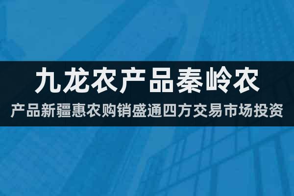 九龍農(nóng)產(chǎn)品秦嶺農(nóng)產(chǎn)品新疆惠農(nóng)購銷盛通四方交易市場投資技巧