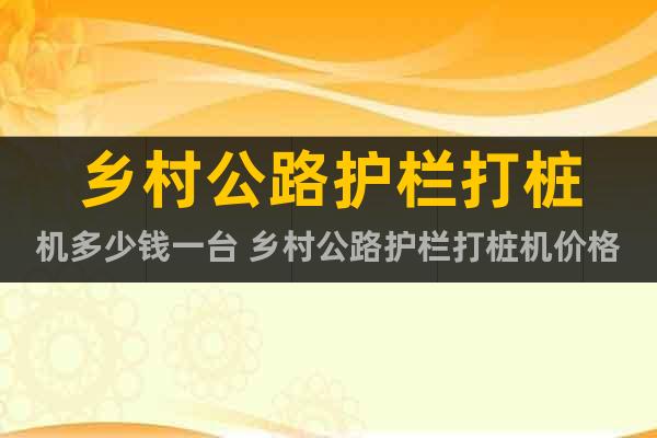 鄉(xiāng)村公路護欄打樁機多少錢一臺 鄉(xiāng)村公路護欄打樁機價格