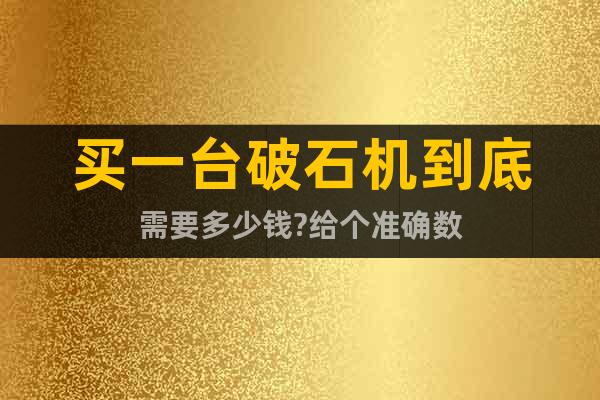 買一臺(tái)破石機(jī)到底需要多少錢?給個(gè)準(zhǔn)確數(shù)